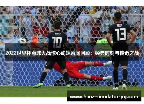 2022世界杯点球大战惊心动魄瞬间回顾：经典时刻与传奇之战