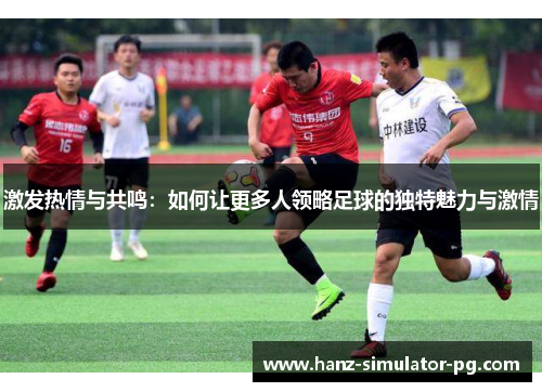 激发热情与共鸣：如何让更多人领略足球的独特魅力与激情