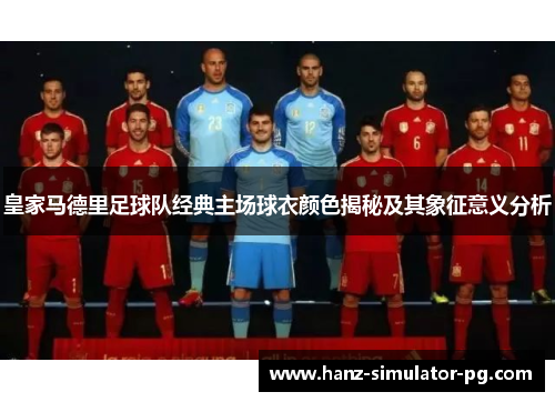 皇家马德里足球队经典主场球衣颜色揭秘及其象征意义分析