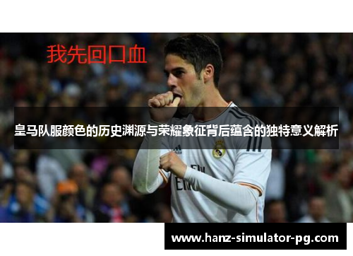 皇马队服颜色的历史渊源与荣耀象征背后蕴含的独特意义解析