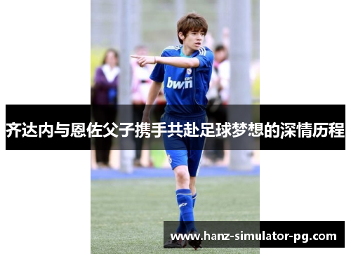 齐达内与恩佐父子携手共赴足球梦想的深情历程