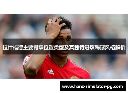 拉什福德主要司职位置类型及其独特进攻踢球风格解析