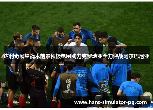 达利奇展望战术前景积极氛围助力克罗地亚全力迎战阿尔巴尼亚