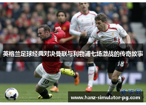 英格兰足球经典对决曼联与利物浦七场激战的传奇故事