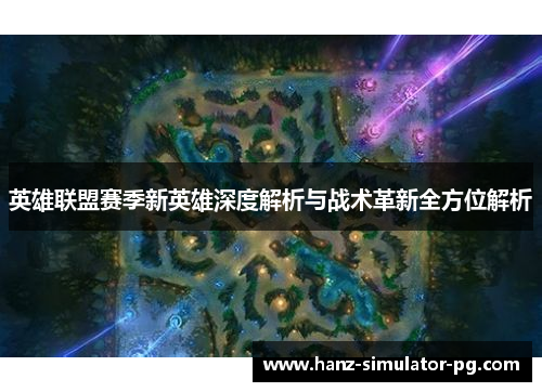英雄联盟赛季新英雄深度解析与战术革新全方位解析
