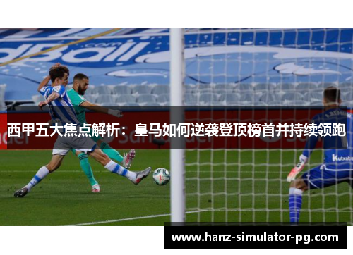 西甲五大焦点解析：皇马如何逆袭登顶榜首并持续领跑