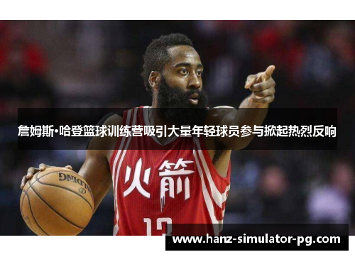詹姆斯·哈登篮球训练营吸引大量年轻球员参与掀起热烈反响