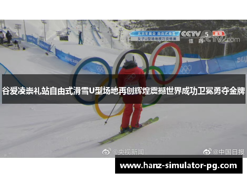 谷爱凌崇礼站自由式滑雪U型场地再创辉煌震撼世界成功卫冕勇夺金牌