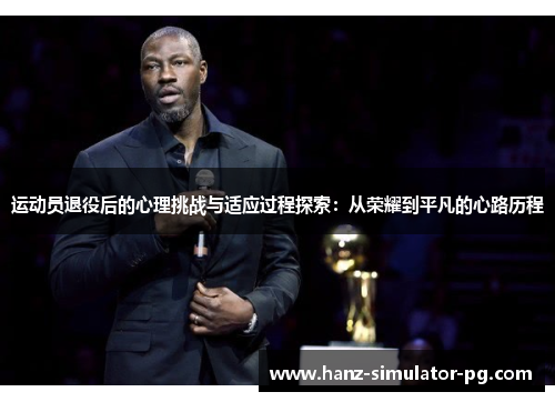 运动员退役后的心理挑战与适应过程探索：从荣耀到平凡的心路历程