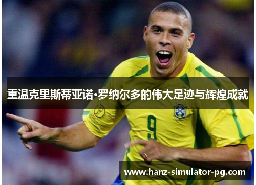 重温克里斯蒂亚诺·罗纳尔多的伟大足迹与辉煌成就 重温克里斯蒂亚诺·罗纳尔多的伟大足迹与辉煌成就