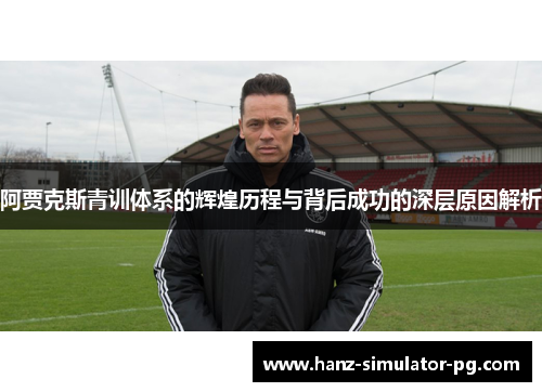 阿贾克斯青训体系的辉煌历程与背后成功的深层原因解析