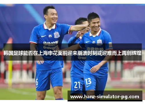 韩国足球能否在上海申花面前迎来崩溃时刻或迎难而上再创辉煌 韩国足球能否在上海申花面前迎来崩溃时刻或迎难而上再创辉煌