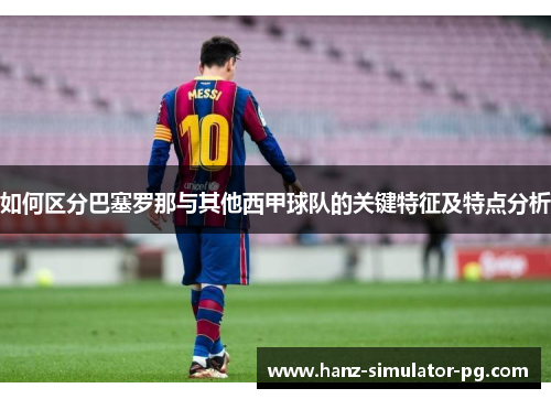 如何区分巴塞罗那与其他西甲球队的关键特征及特点分析