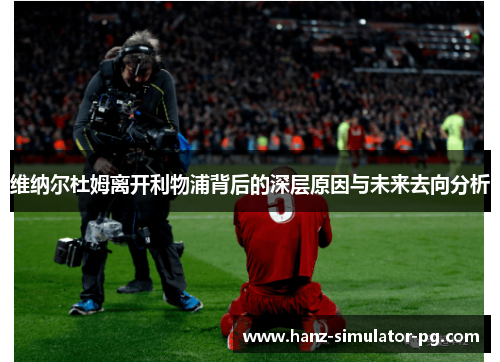 维纳尔杜姆离开利物浦背后的深层原因与未来去向分析