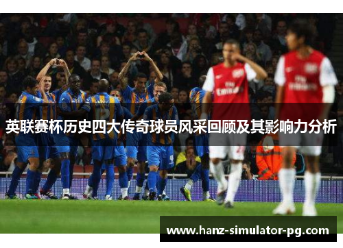 英联赛杯历史四大传奇球员风采回顾及其影响力分析