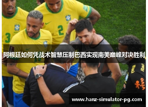 阿根廷如何凭战术智慧压制巴西实现南美巅峰对决胜利