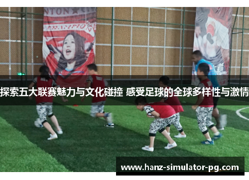 探索五大联赛魅力与文化碰撞 感受足球的全球多样性与激情