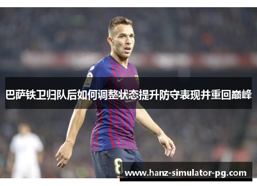 巴萨铁卫归队后如何调整状态提升防守表现并重回巅峰 巴萨铁卫归队后如何调整状态提升防守表现并重回巅峰