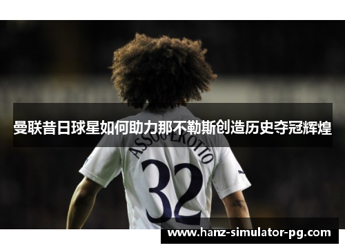 曼联昔日球星如何助力那不勒斯创造历史夺冠辉煌 曼联昔日球星如何助力那不勒斯创造历史夺冠辉煌