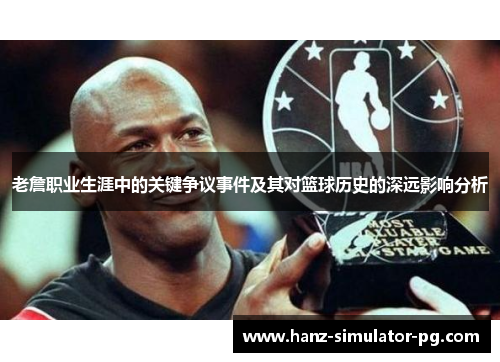 老詹职业生涯中的关键争议事件及其对篮球历史的深远影响分析 老詹职业生涯中的关键争议事件及其对篮球历史的深远影响分析