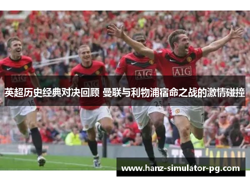 英超历史经典对决回顾 曼联与利物浦宿命之战的激情碰撞 英超历史经典对决回顾 曼联与利物浦宿命之战的激情碰撞