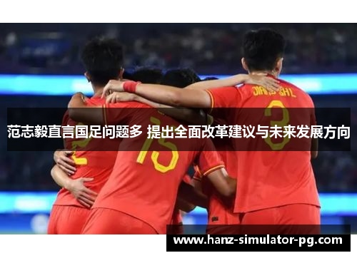 范志毅直言国足问题多 提出全面改革建议与未来发展方向 范志毅直言国足问题多 提出全面改革建议与未来发展方向