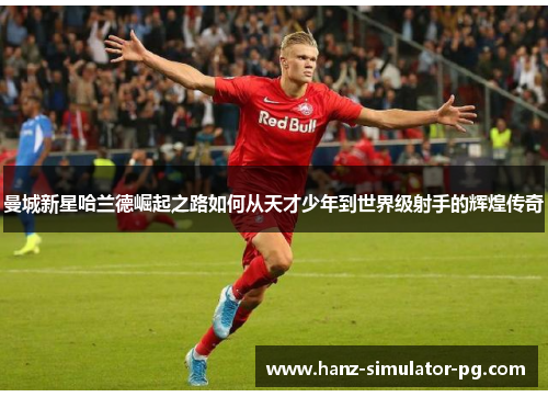 曼城新星哈兰德崛起之路如何从天才少年到世界级射手的辉煌传奇