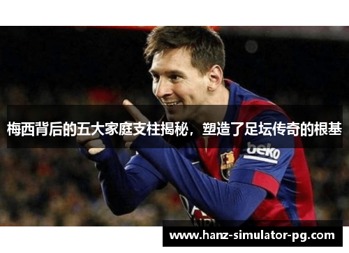 梅西背后的五大家庭支柱揭秘,塑造了足坛传奇的根基 梅西背后的五大家庭支柱揭秘,塑造了足坛传奇的根基