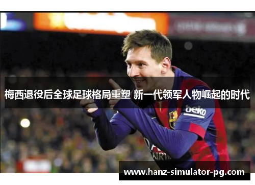 梅西退役后全球足球格局重塑 新一代领军人物崛起的时代 梅西退役后全球足球格局重塑 新一代领军人物崛起的时代