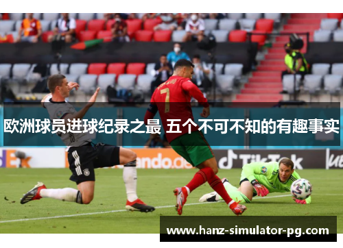 欧洲球员进球纪录之最 五个不可不知的有趣事实