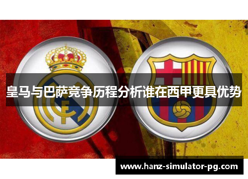 皇马与巴萨竞争历程分析谁在西甲更具优势