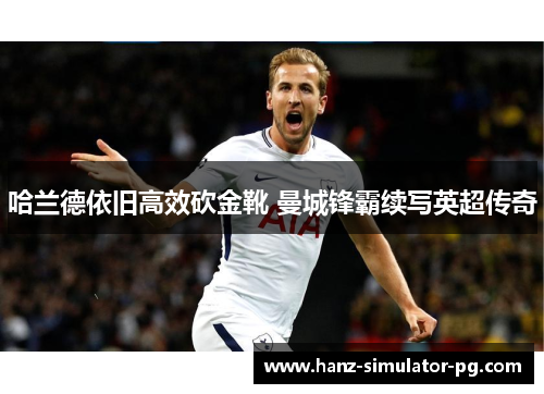 哈兰德依旧高效砍金靴 曼城锋霸续写英超传奇 哈兰德依旧高效砍金靴 曼城锋霸续写英超传奇
