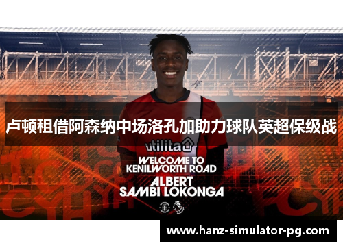 卢顿租借阿森纳中场洛孔加助力球队英超保级战 卢顿租借阿森纳中场洛孔加助力球队英超保级战