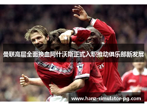 曼联高层全面换血阿什沃斯正式入职推动俱乐部新发展 曼联高层全面换血阿什沃斯正式入职推动俱乐部新发展