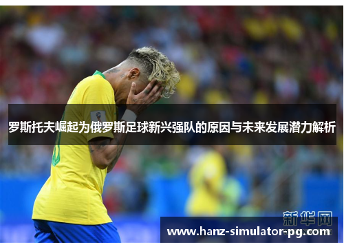 罗斯托夫崛起为俄罗斯足球新兴强队的原因与未来发展潜力解析 罗斯托夫崛起为俄罗斯足球新兴强队的原因与未来发展潜力解析