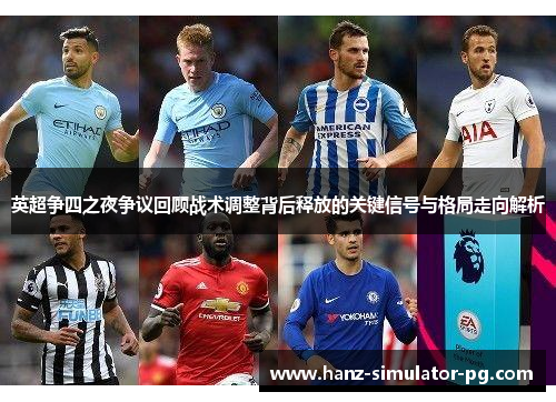 英超争四之夜争议回顾战术调整背后释放的关键信号与格局走向解析 英超争四之夜争议回顾战术调整背后释放的关键信号与格局走向解析