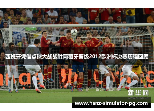 西班牙凭借点球大战战胜葡萄牙晋级2012欧洲杯决赛历程回顾