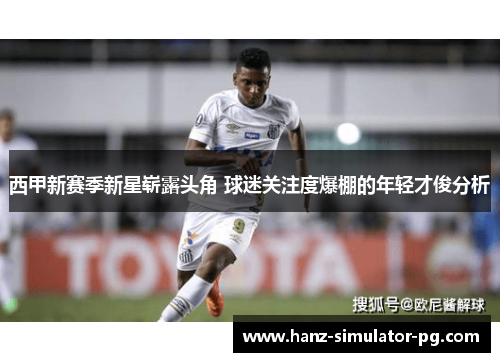 西甲新赛季新星崭露头角 球迷关注度爆棚的年轻才俊分析