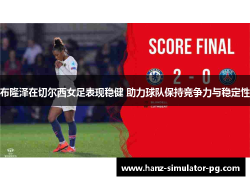 布隆泽在切尔西女足表现稳健 助力球队保持竞争力与稳定性 布隆泽在切尔西女足表现稳健 助力球队保持竞争力与稳定性