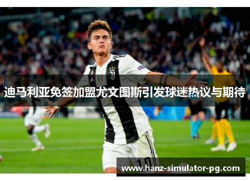 迪马利亚免签加盟尤文图斯引发球迷热议与期待 迪马利亚免签加盟尤文图斯引发球迷热议与期待