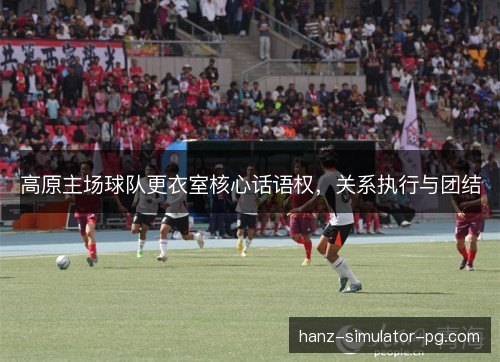 高原主场球队更衣室核心话语权,关系执行与团结 高原主场球队更衣室核心话语权,关系执行与团结