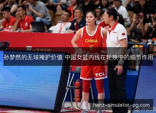 孙梦然的无球掩护价值 中国女篮内线在轮换中的细节作用 孙梦然的无球掩护价值 中国女篮内线在轮换中的细节作用